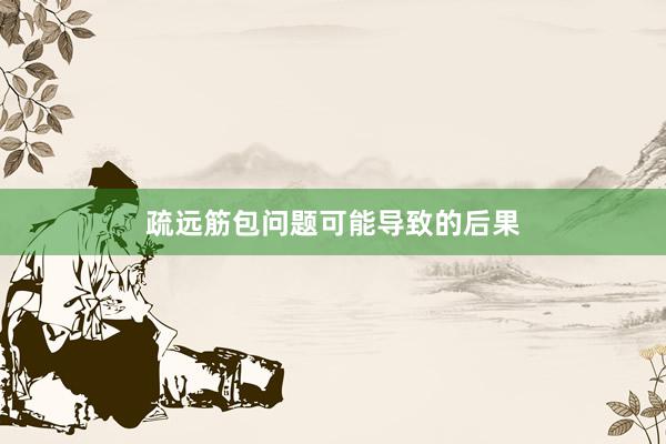 疏远筋包问题可能导致的后果