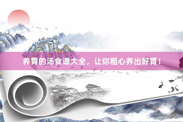 养胃的汤食谱大全，让你粗心养出好胃！