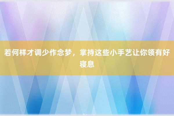 若何样才调少作念梦，掌持这些小手艺让你领有好寝息